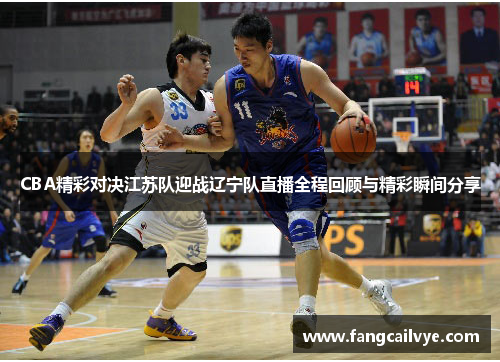 CBA精彩对决江苏队迎战辽宁队直播全程回顾与精彩瞬间分享