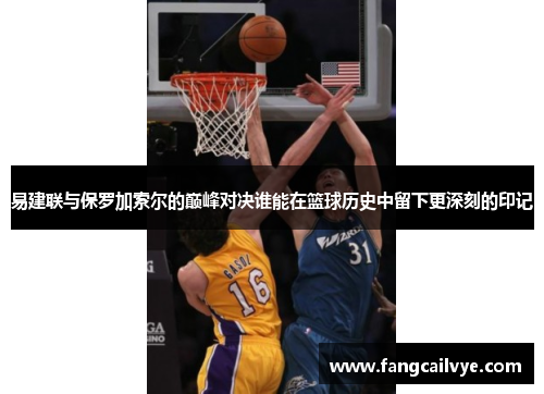 易建联与保罗加索尔的巅峰对决谁能在篮球历史中留下更深刻的印记