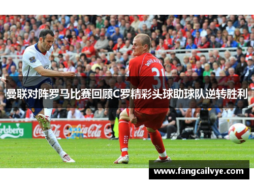 曼联对阵罗马比赛回顾C罗精彩头球助球队逆转胜利